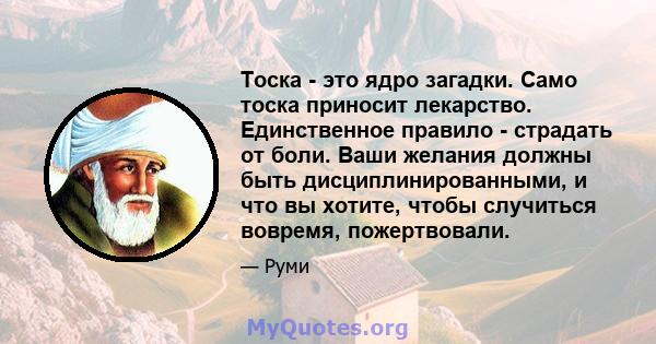 Тоска - это ядро ​​загадки. Само тоска приносит лекарство. Единственное правило - страдать от боли. Ваши желания должны быть дисциплинированными, и что вы хотите, чтобы случиться вовремя, пожертвовали.