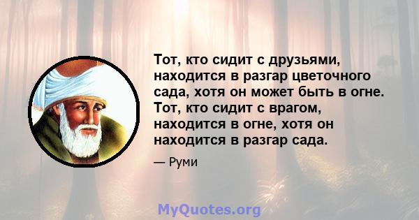 Тот, кто сидит с друзьями, находится в разгар цветочного сада, хотя он может быть в огне. Тот, кто сидит с врагом, находится в огне, хотя он находится в разгар сада.