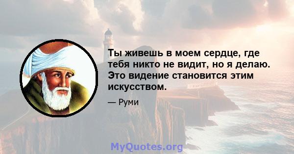 Ты живешь в моем сердце, где тебя никто не видит, но я делаю. Это видение становится этим искусством.