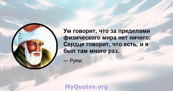 Ум говорит, что за пределами физического мира нет ничего; Сердце говорит, что есть, и я был там много раз.