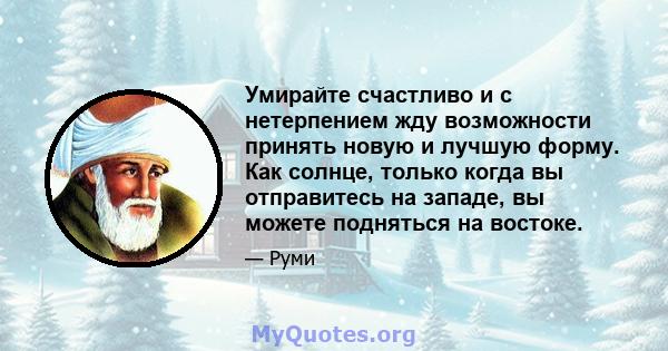 Умирайте счастливо и с нетерпением жду возможности принять новую и лучшую форму. Как солнце, только когда вы отправитесь на западе, вы можете подняться на востоке.