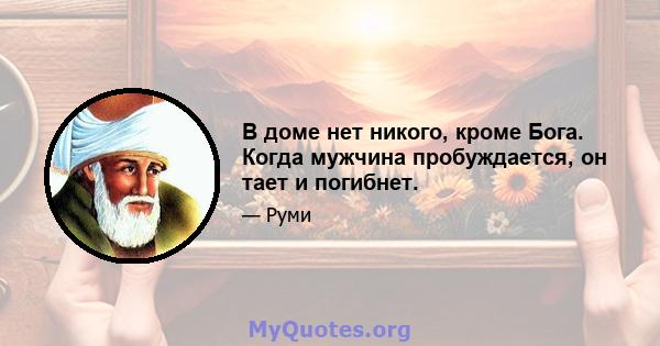 В доме нет никого, кроме Бога. Когда мужчина пробуждается, он тает и погибнет.