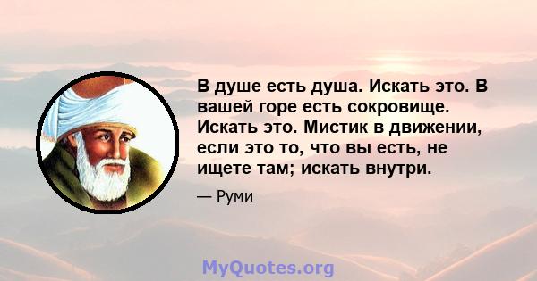 В душе есть душа. Искать это. В вашей горе есть сокровище. Искать это. Мистик в движении, если это то, что вы есть, не ищете там; искать внутри.