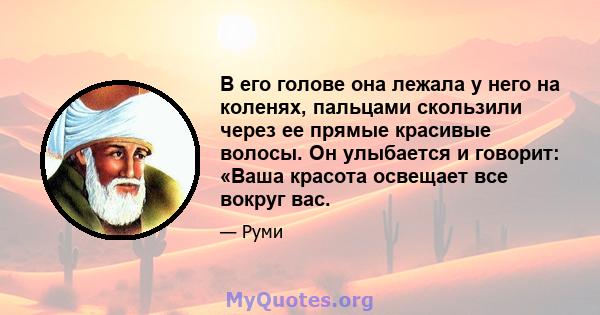 В его голове она лежала у него на коленях, пальцами скользили через ее прямые красивые волосы. Он улыбается и говорит: «Ваша красота освещает все вокруг вас.