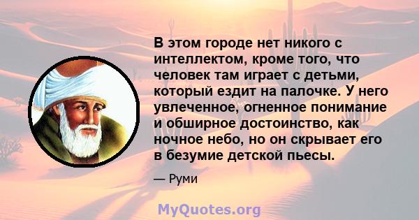 В этом городе нет никого с интеллектом, кроме того, что человек там играет с детьми, который ездит на палочке. У него увлеченное, огненное понимание и обширное достоинство, как ночное небо, но он скрывает его в безумие