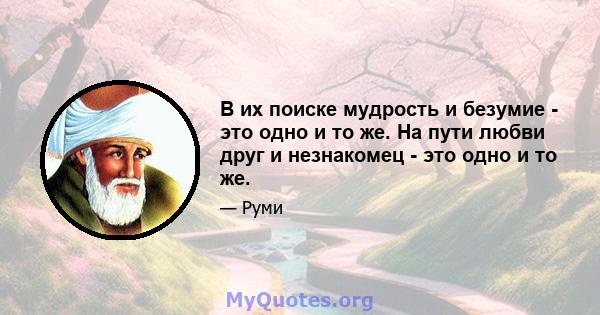 В их поиске мудрость и безумие - это одно и то же. На пути любви друг и незнакомец - это одно и то же.