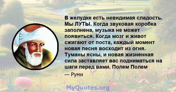 В желудке есть невидимая сладость. Мы ЛУТЫ. Когда звуковая коробка заполнена, музыка не может появиться. Когда мозг и живот сжигают от поста, каждый момент новая песня восходит из огня. Туманы ясны, и новая жизненная