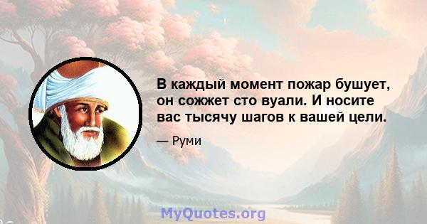 В каждый момент пожар бушует, он сожжет сто вуали. И носите вас тысячу шагов к вашей цели.