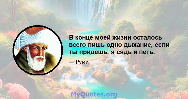 В конце моей жизни осталось всего лишь одно дыхание, если ты придешь, я сядь и петь.