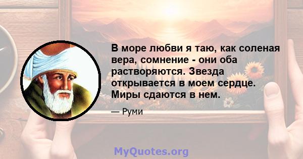 В море любви я таю, как соленая вера, сомнение - они оба растворяются. Звезда открывается в моем сердце. Миры сдаются в нем.