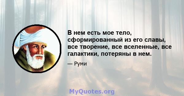 В нем есть мое тело, сформированный из его славы, все творение, все вселенные, все галактики, потеряны в нем.