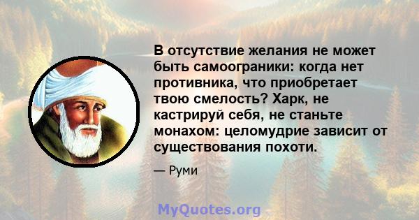 В отсутствие желания не может быть самоограники: когда нет противника, что приобретает твою смелость? Харк, не кастрируй себя, не станьте монахом: целомудрие зависит от существования похоти.