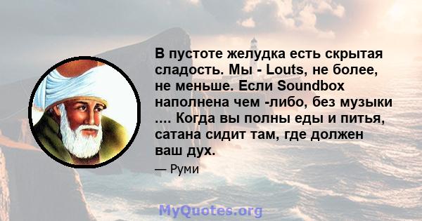 В пустоте желудка есть скрытая сладость. Мы - Louts, не более, не меньше. Если Soundbox наполнена чем -либо, без музыки .... Когда вы полны еды и питья, сатана сидит там, где должен ваш дух.