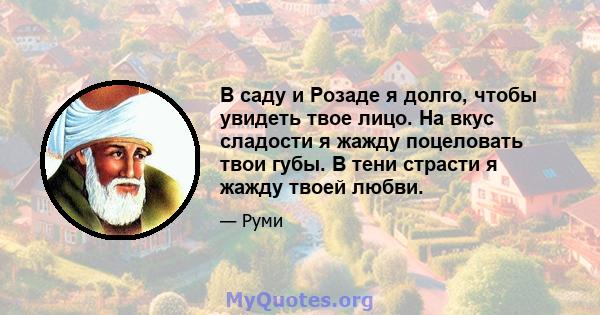 В саду и Розаде я долго, чтобы увидеть твое лицо. На вкус сладости я жажду поцеловать твои губы. В тени страсти я жажду твоей любви.