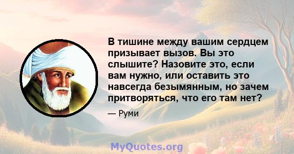 В тишине между вашим сердцем призывает вызов. Вы это слышите? Назовите это, если вам нужно, или оставить это навсегда безымянным, но зачем притворяться, что его там нет?