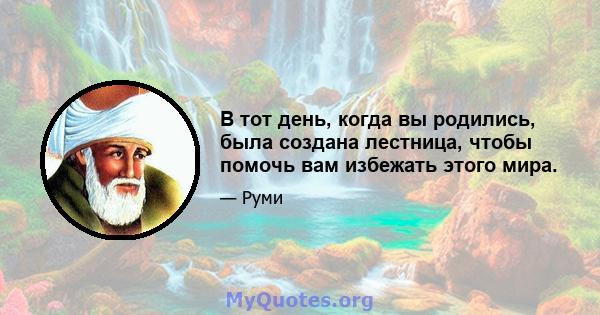 В тот день, когда вы родились, была создана лестница, чтобы помочь вам избежать этого мира.