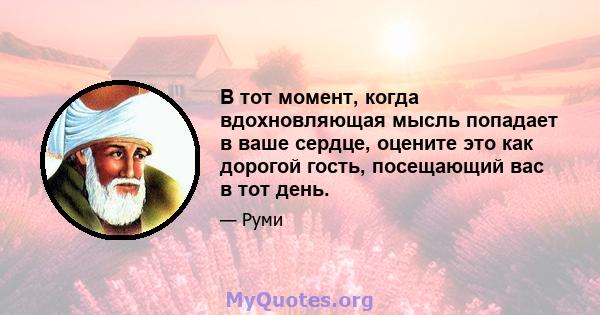 В тот момент, когда вдохновляющая мысль попадает в ваше сердце, оцените это как дорогой гость, посещающий вас в тот день.