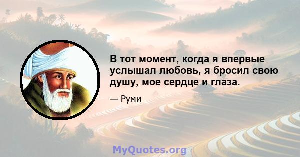 В тот момент, когда я впервые услышал любовь, я бросил свою душу, мое сердце и глаза.