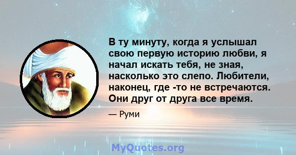 В ту минуту, когда я услышал свою первую историю любви, я начал искать тебя, не зная, насколько это слепо. Любители, наконец, где -то не встречаются. Они друг от друга все время.