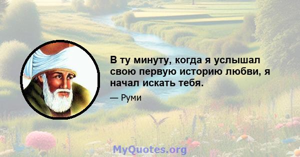 В ту минуту, когда я услышал свою первую историю любви, я начал искать тебя.