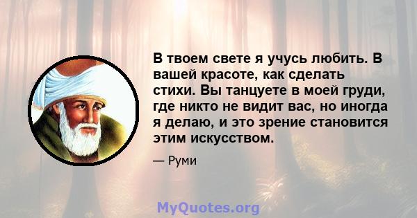 В твоем свете я учусь любить. В вашей красоте, как сделать стихи. Вы танцуете в моей груди, где никто не видит вас, но иногда я делаю, и это зрение становится этим искусством.