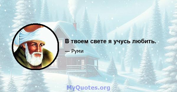 В твоем свете я учусь любить.