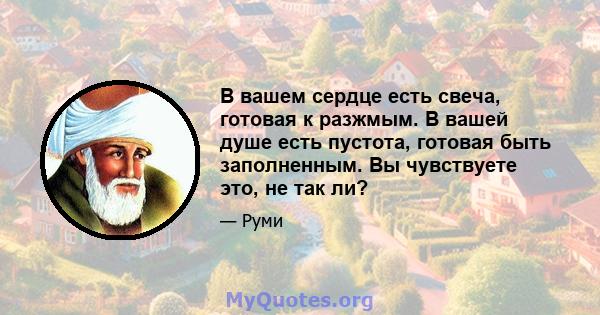 В вашем сердце есть свеча, готовая к разжмым. В вашей душе есть пустота, готовая быть заполненным. Вы чувствуете это, не так ли?