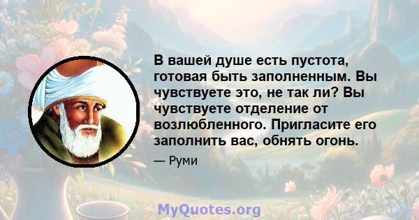 В вашей душе есть пустота, готовая быть заполненным. Вы чувствуете это, не так ли? Вы чувствуете отделение от возлюбленного. Пригласите его заполнить вас, обнять огонь.