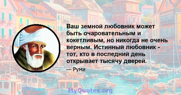 Ваш земной любовник может быть очаровательным и кокетливым, но никогда не очень верным. Истинный любовник - тот, кто в последний день открывает тысячу дверей.