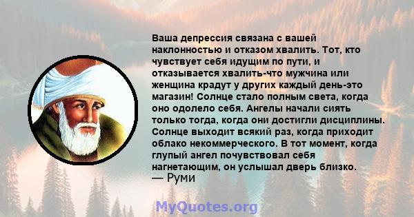 Ваша депрессия связана с вашей наклонностью и отказом хвалить. Тот, кто чувствует себя идущим по пути, и отказывается хвалить-что мужчина или женщина крадут у других каждый день-это магазин! Солнце стало полным света,