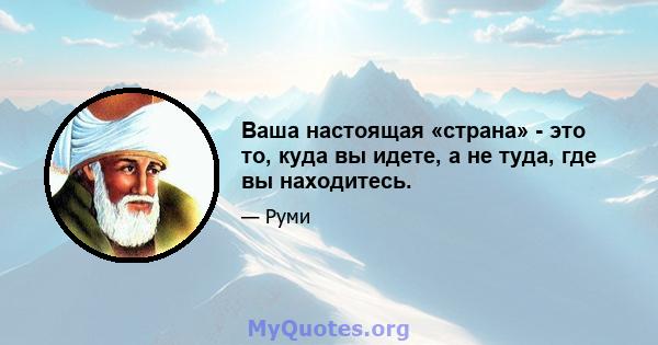 Ваша настоящая «страна» - это то, куда вы идете, а не туда, где вы находитесь.