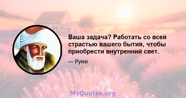 Ваша задача? Работать со всей страстью вашего бытия, чтобы приобрести внутренний свет.