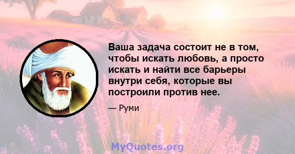 Ваша задача состоит не в том, чтобы искать любовь, а просто искать и найти все барьеры внутри себя, которые вы построили против нее.