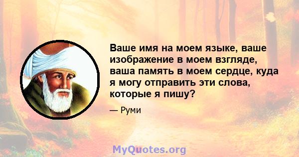 Ваше имя на моем языке, ваше изображение в моем взгляде, ваша память в моем сердце, куда я могу отправить эти слова, которые я пишу?