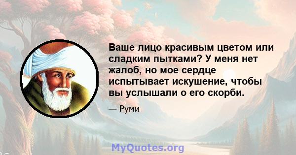 Ваше лицо красивым цветом или сладким пытками? У меня нет жалоб, но мое сердце испытывает искушение, чтобы вы услышали о его скорби.