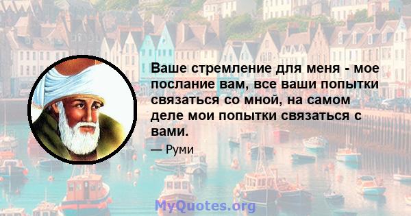 Ваше стремление для меня - мое послание вам, все ваши попытки связаться со мной, на самом деле мои попытки связаться с вами.