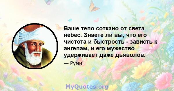 Ваше тело соткано от света небес. Знаете ли вы, что его чистота и быстрость - зависть к ангелам, и его мужество удерживает даже дьяволов.