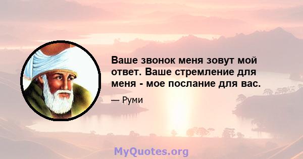 Ваше звонок меня зовут мой ответ. Ваше стремление для меня - мое послание для вас.