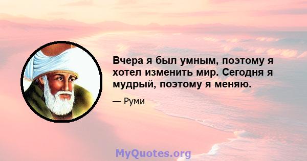 Вчера я был умным, поэтому я хотел изменить мир. Сегодня я мудрый, поэтому я меняю.