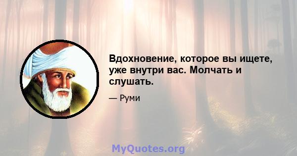 Вдохновение, которое вы ищете, уже внутри вас. Молчать и слушать.