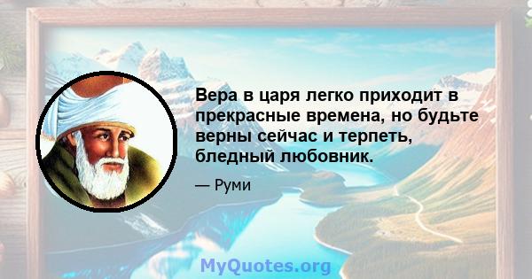 Вера в царя легко приходит в прекрасные времена, но будьте верны сейчас и терпеть, бледный любовник.