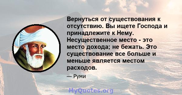 Вернуться от существования к отсутствию. Вы ищете Господа и принадлежите к Нему. Несущественное место - это место дохода; не бежать. Это существование все больше и меньше является местом расходов.