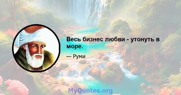 Весь бизнес любви - утонуть в море.