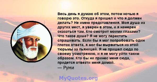 Весь день я думаю об этом, потом ночью я говорю это. Откуда я пришел и что я должен делать? Не имею представления. Моя душа из других мест, я уверен в этом, и я намерен оказаться там. Кто смотрит моими глазами? Что