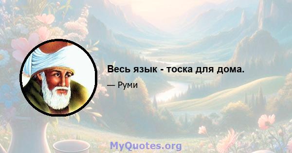 Весь язык - тоска для дома.