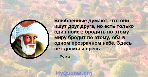 Влюбленные думают, что они ищут друг друга, но есть только один поиск: бродить по этому миру бродит по этому, оба в одном прозрачном небе. Здесь нет догмы и ересь.