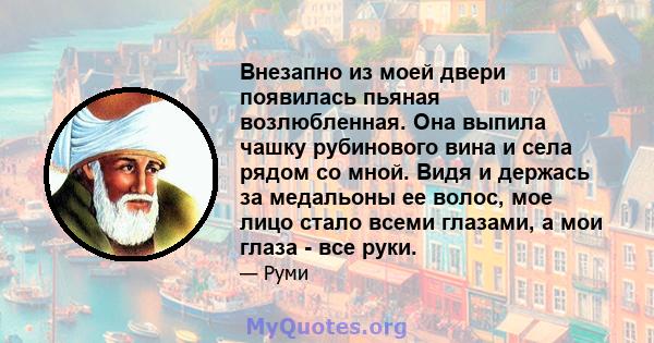 Внезапно из моей двери появилась пьяная возлюбленная. Она выпила чашку рубинового вина и села рядом со мной. Видя и держась за медальоны ее волос, мое лицо стало всеми глазами, а мои глаза - все руки.