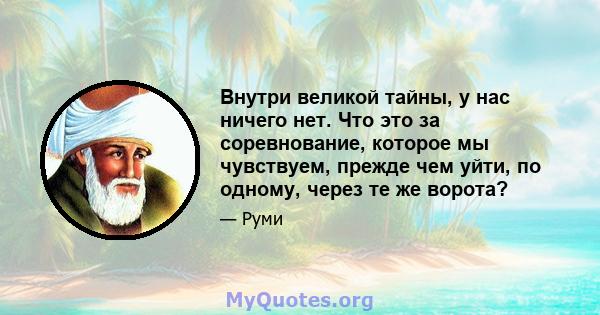 Внутри великой тайны, у нас ничего нет. Что это за соревнование, которое мы чувствуем, прежде чем уйти, по одному, через те же ворота?