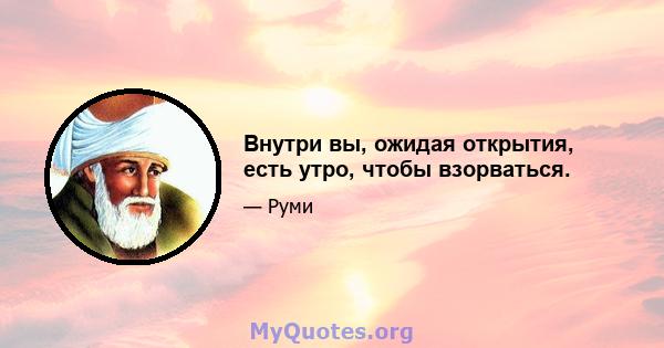 Внутри вы, ожидая открытия, есть утро, чтобы взорваться.