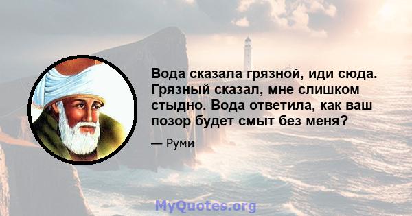 Вода сказала грязной, иди сюда. Грязный сказал, мне слишком стыдно. Вода ответила, как ваш позор будет смыт без меня?